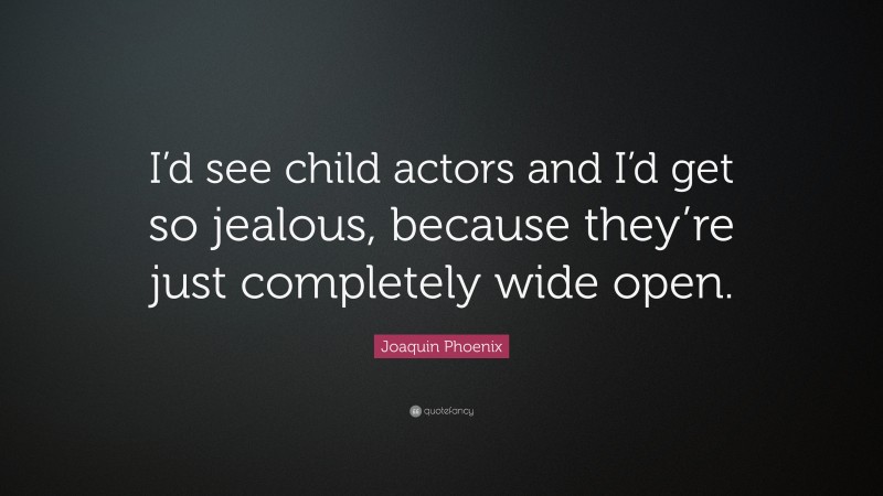 Joaquin Phoenix Quote: “I’d see child actors and I’d get so jealous, because they’re just completely wide open.”