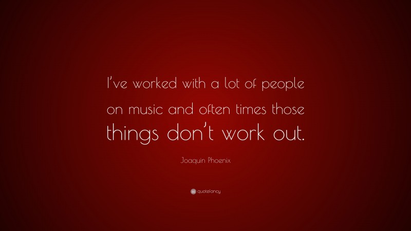 Joaquin Phoenix Quote: “I’ve worked with a lot of people on music and often times those things don’t work out.”