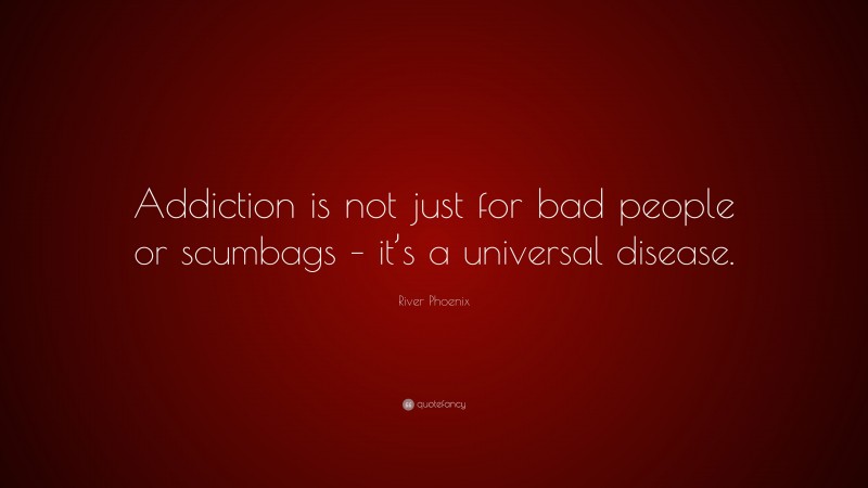 River Phoenix Quote: “Addiction is not just for bad people or scumbags – it’s a universal disease.”