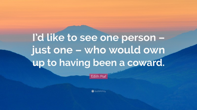 Edith Piaf Quote: “I’d like to see one person – just one – who would own up to having been a coward.”