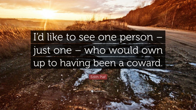 Edith Piaf Quote: “I’d like to see one person – just one – who would own up to having been a coward.”