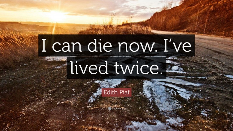 Edith Piaf Quote: “I can die now. I’ve lived twice.”