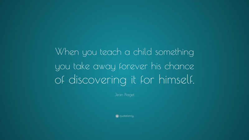 Jean Piaget Quote: “When you teach a child something you take away ...