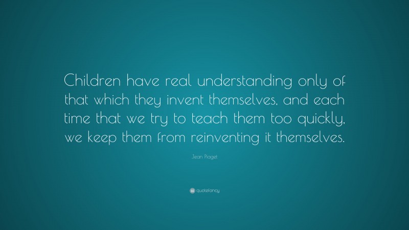 Jean Piaget Quote: “Children have real understanding only of that which ...