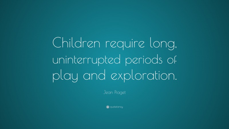 Jean Piaget Quote: “Children require long, uninterrupted periods of play and exploration.”
