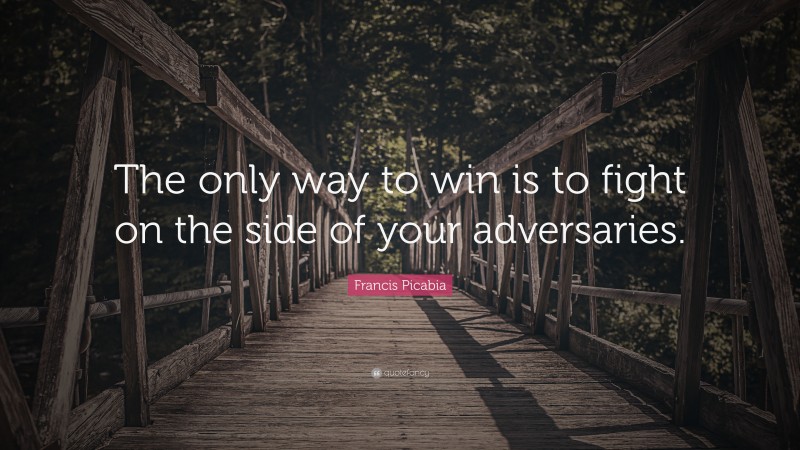 Francis Picabia Quote: “The only way to win is to fight on the side of your adversaries.”