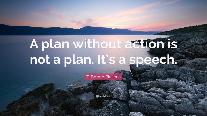 T. Boone Pickens Quote: “A plan without action is not a plan. It’s a speech.”