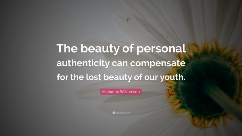 Marianne Williamson Quote: “The beauty of personal authenticity can compensate for the lost beauty of our youth.”