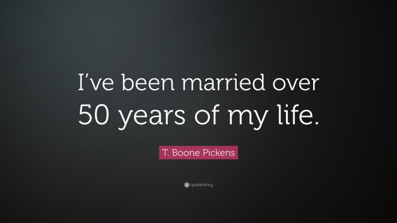 T. Boone Pickens Quote: “I’ve been married over 50 years of my life.”