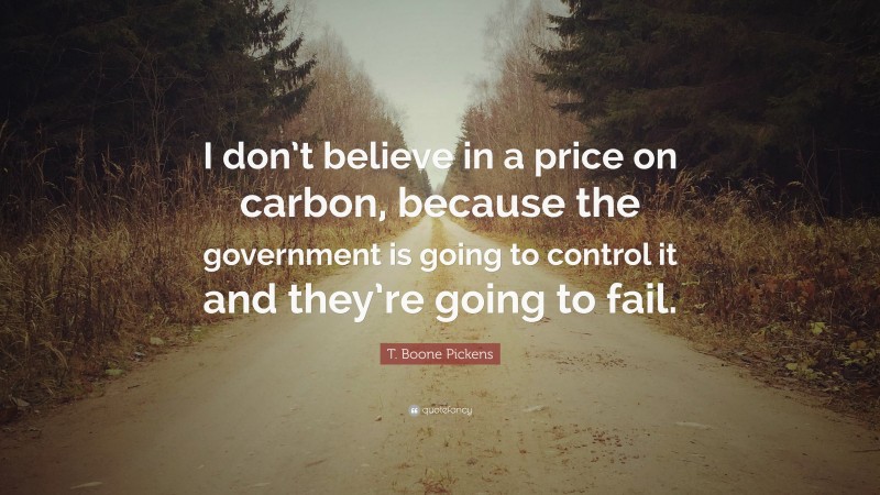 T. Boone Pickens Quote: “I don’t believe in a price on carbon, because the government is going to control it and they’re going to fail.”