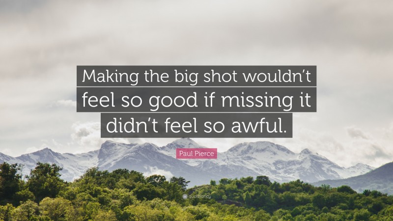 Paul Pierce Quote: “Making the big shot wouldn’t feel so good if missing it didn’t feel so awful.”