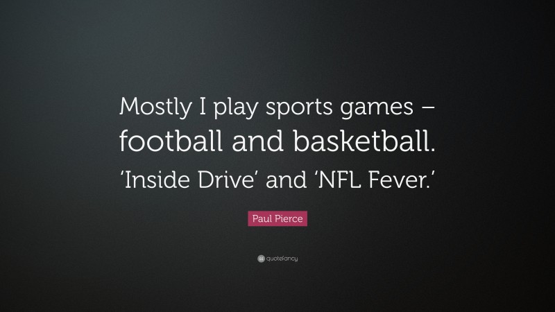 Paul Pierce Quote: “Mostly I play sports games – football and basketball. ‘Inside Drive’ and ‘NFL Fever.’”