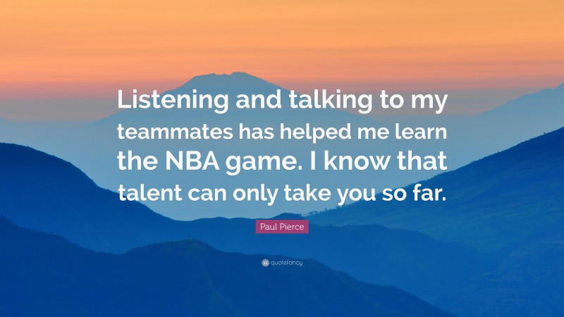 Paul Pierce Quote: “Listening and talking to my teammates has helped me learn the NBA game. I know that talent can only take you so far.”