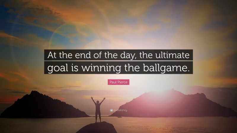 Paul Pierce Quote: “At the end of the day, the ultimate goal is winning the ballgame.”
