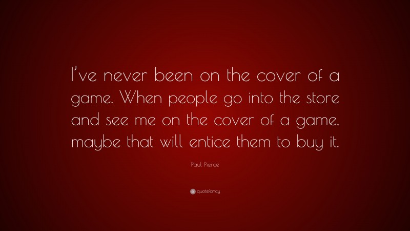 Paul Pierce Quote: “I’ve never been on the cover of a game. When people go into the store and see me on the cover of a game, maybe that will entice them to buy it.”