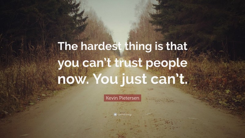 Kevin Pietersen Quote: “The hardest thing is that you can’t trust people now. You just can’t.”