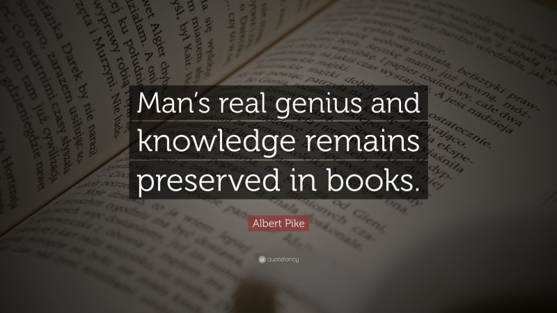Albert Pike Quote: “Man’s real genius and knowledge remains preserved in books.”