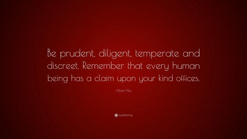 Albert Pike Quote: “Be prudent, diligent, temperate and discreet. Remember that every human being has a claim upon your kind offices.”