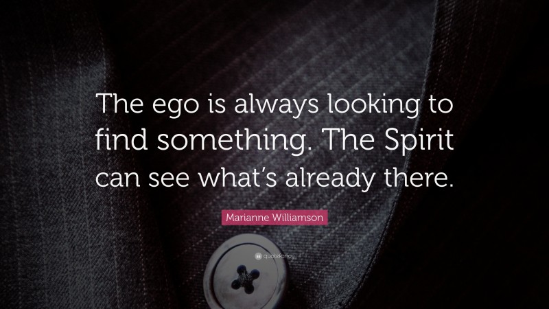 Marianne Williamson Quote: “The ego is always looking to find something. The Spirit can see what’s already there.”