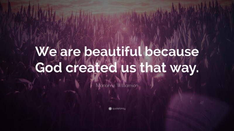 Marianne Williamson Quote: “We are beautiful because God created us that way.”