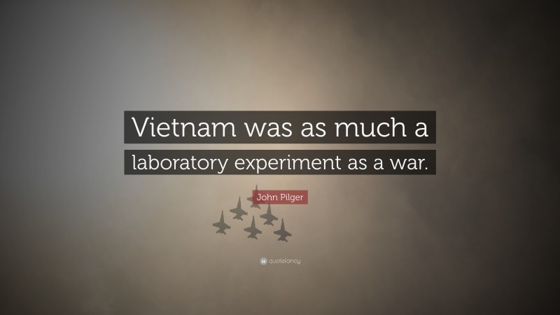 John Pilger Quote: “Vietnam was as much a laboratory experiment as a war.”