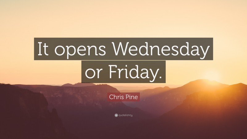 Chris Pine Quote: “It opens Wednesday or Friday.”