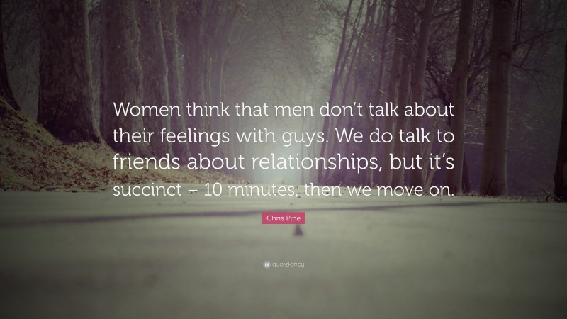 Chris Pine Quote: “Women think that men don’t talk about their feelings with guys. We do talk to friends about relationships, but it’s succinct – 10 minutes, then we move on.”