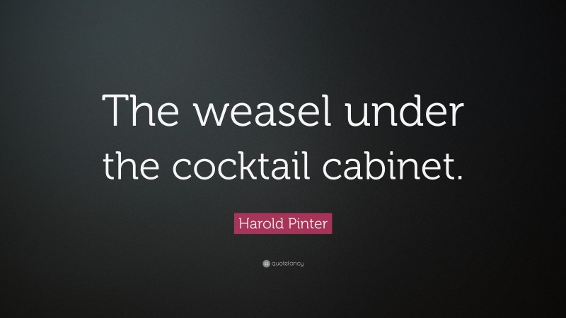 Harold Pinter Quote: “The weasel under the cocktail cabinet.”