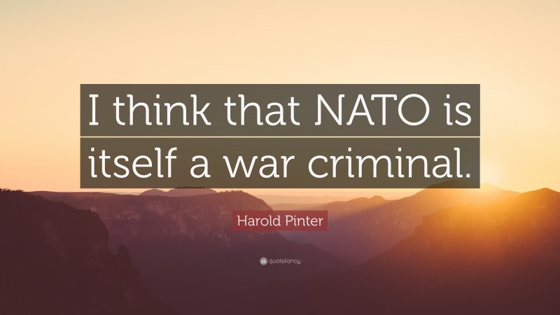 Harold Pinter Quote: “I think that NATO is itself a war criminal.”