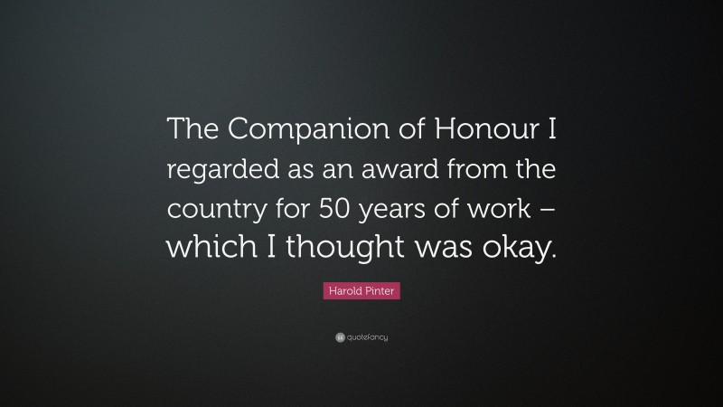 Harold Pinter Quote: “The Companion of Honour I regarded as an award from the country for 50 years of work – which I thought was okay.”