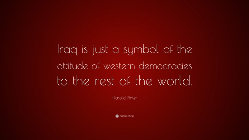 Harold Pinter Quote: “Iraq is just a symbol of the attitude of western democracies to the rest of the world.”