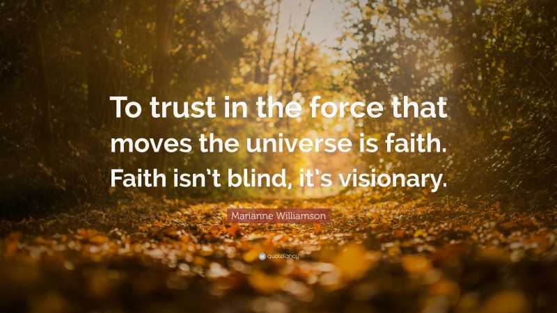 Marianne Williamson Quote: “To trust in the force that moves the universe is faith. Faith isn’t blind, it’s visionary.”
