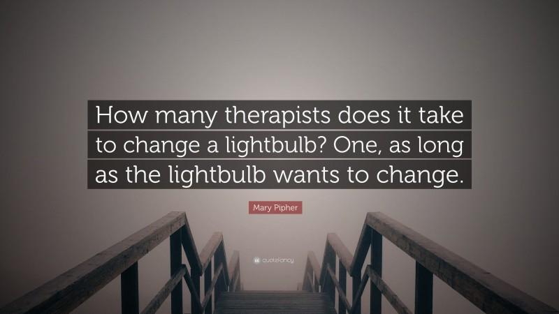 Mary Pipher Quote: “How many therapists does it take to change a lightbulb? One, as long as the lightbulb wants to change.”