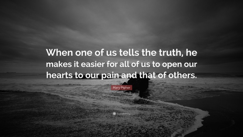 Mary Pipher Quote: “When one of us tells the truth, he makes it easier for all of us to open our hearts to our pain and that of others.”