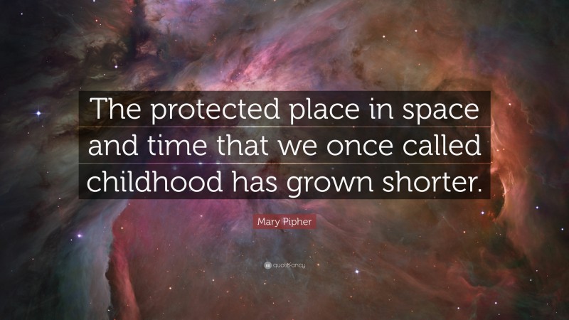 Mary Pipher Quote: “The protected place in space and time that we once called childhood has grown shorter.”