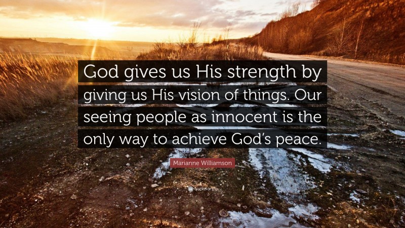 Marianne Williamson Quote: “God gives us His strength by giving us His vision of things. Our seeing people as innocent is the only way to achieve God’s peace.”