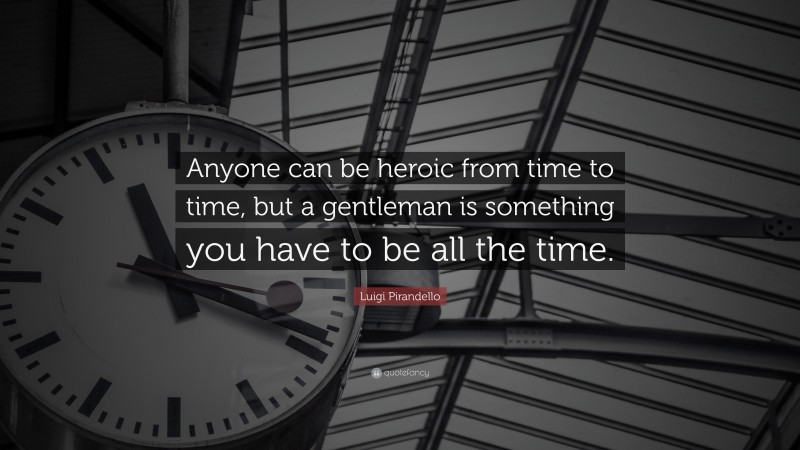 Luigi Pirandello Quote: “Anyone can be heroic from time to time, but a gentleman is something you have to be all the time.”
