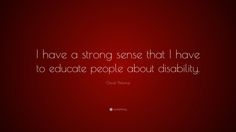 Oscar Pistorius Quote: “I have a strong sense that I have to educate people about disability.”