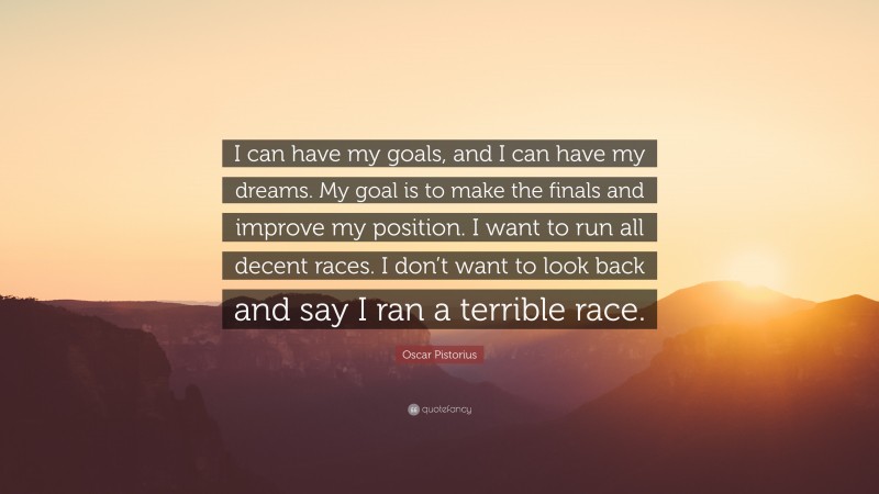 Oscar Pistorius Quote: “I can have my goals, and I can have my dreams. My goal is to make the finals and improve my position. I want to run all decent races. I don’t want to look back and say I ran a terrible race.”