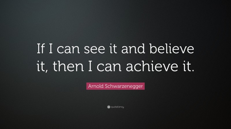Arnold Schwarzenegger Quote: “If I can see it and believe it, then I can achieve it.”
