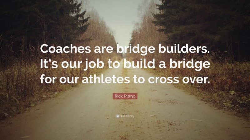 Rick Pitino Quote: “Coaches are bridge builders. It’s our job to build a bridge for our athletes to cross over.”