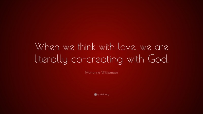 Marianne Williamson Quote: “When we think with love, we are literally co-creating with God.”
