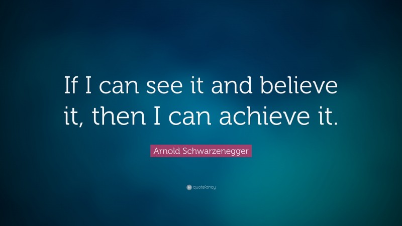 Arnold Schwarzenegger Quote: “If I can see it and believe it, then I can achieve it.”