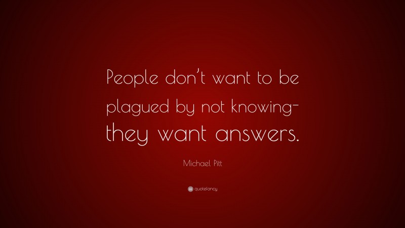 Michael Pitt Quote: “People don’t want to be plagued by not knowing-they want answers.”