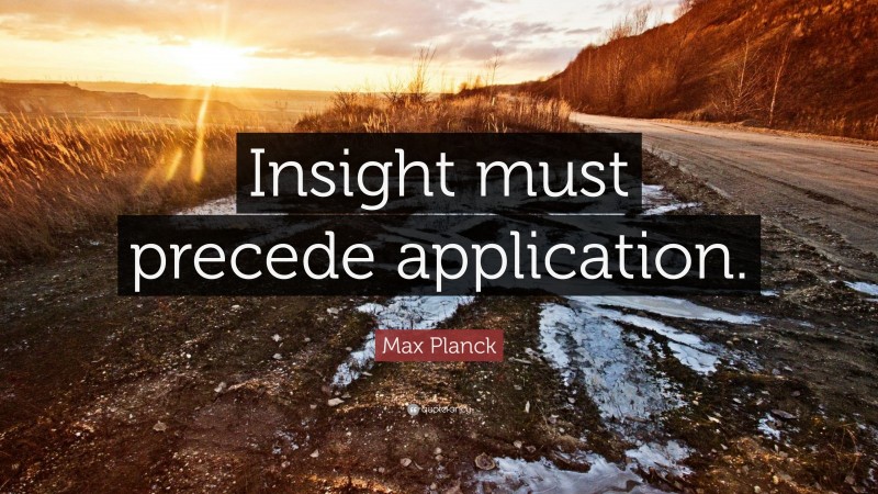 Max Planck Quote: “Insight must precede application.”