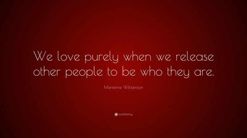 Marianne Williamson Quote: “We love purely when we release other people to be who they are.”
