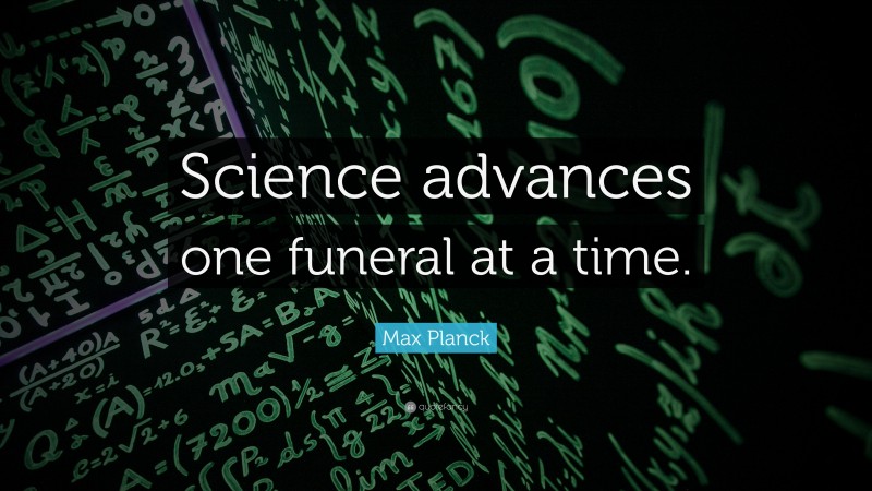 Max Planck Quote: “Science advances one funeral at a time.”