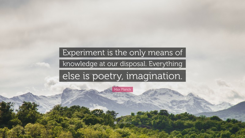 Max Planck Quote: “Experiment is the only means of knowledge at our disposal. Everything else is poetry, imagination.”