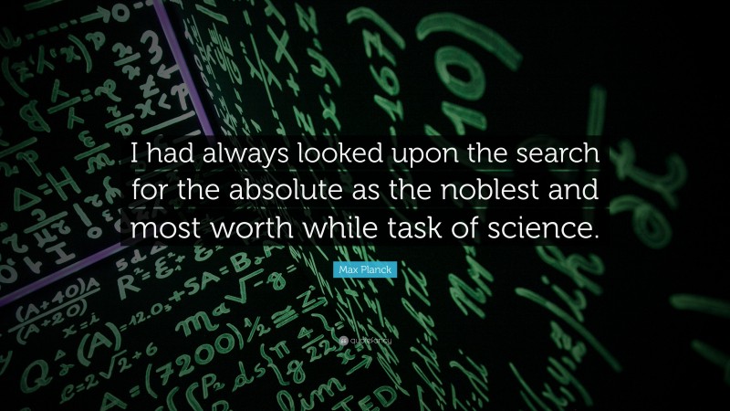 Max Planck Quote: “I had always looked upon the search for the absolute as the noblest and most worth while task of science.”