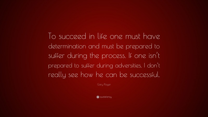 Gary Player Quote: “To succeed in life one must have determination and must be prepared to suffer during the process. If one isn’t prepared to suffer during adversities, I don’t really see how he can be successful.”